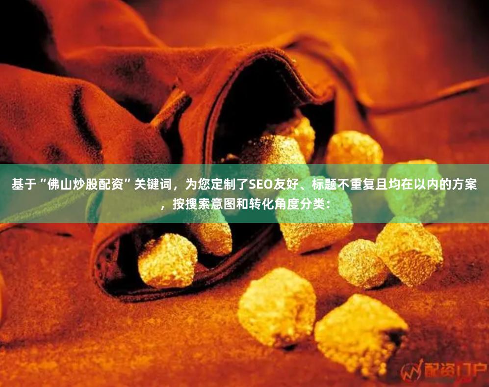 基于“佛山炒股配资”关键词，为您定制了SEO友好、标题不重复且均在以内的方案，按搜索意图和转化角度分类：